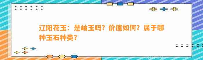 辽阳花玉：是岫玉吗？价值怎样？属于哪种玉石种类？