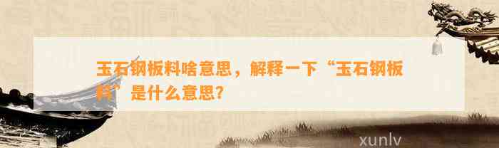 玉石钢板料啥意思，解释一下“玉石钢板料”是什么意思？