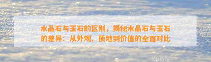 水晶石与玉石的区别，揭秘水晶石与玉石的差异：从外观、质地到价值的全面对比