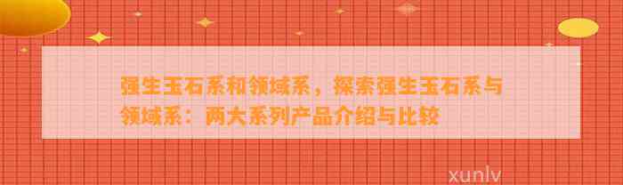 强生玉石系和领域系，探索强生玉石系与领域系：两大系列产品介绍与比较