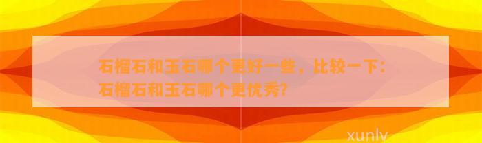 石榴石和玉石哪个更好部分，比较一下：石榴石和玉石哪个更优秀？