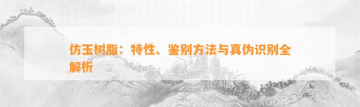 仿玉树脂：特性、鉴别方法与真伪识别全解析