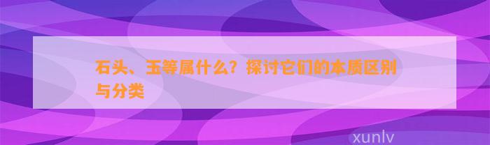 石头、玉等属什么？探讨它们的本质区别与分类