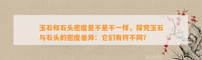 玉石和石头密度是不是不一样，探究玉石与石头的密度差异：它们有何不同？