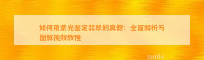 怎样用紫光鉴定翡翠的真假：全面解析与图解视频教程