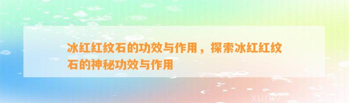 冰红红纹石的功效与作用，探索冰红红纹石的神秘功效与作用