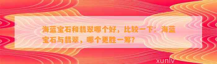 海蓝宝石和翡翠哪个好，比较一下：海蓝宝石与翡翠，哪个更胜一筹？