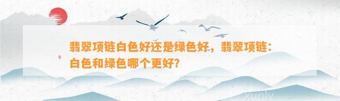 翡翠项链白色好还是绿色好，翡翠项链：白色和绿色哪个更好？