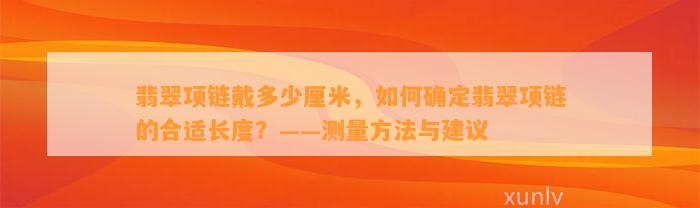 翡翠项链戴多少厘米，怎样确定翡翠项链的合适长度？——测量方法与建议