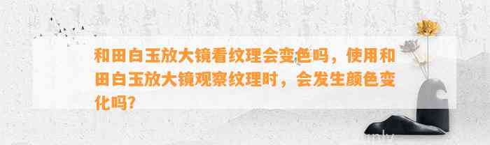 和田白玉放大镜看纹理会变色吗，采用和田白玉放大镜观察纹理时，会发生颜色变化吗？