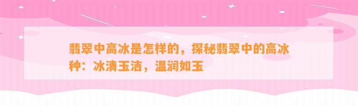 翡翠中高冰是怎样的，探秘翡翠中的高冰种：冰清玉洁，温润如玉