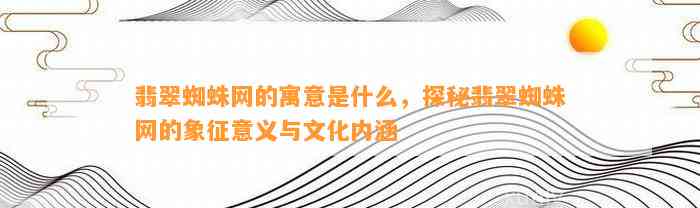 翡翠蜘蛛网的寓意是什么，探秘翡翠蜘蛛网的象征意义与文化内涵