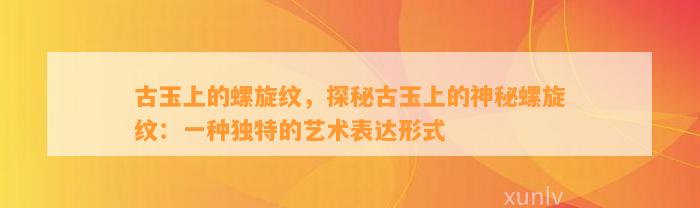 古玉上的螺旋纹，探秘古玉上的神秘螺旋纹：一种特别的艺术表达形式