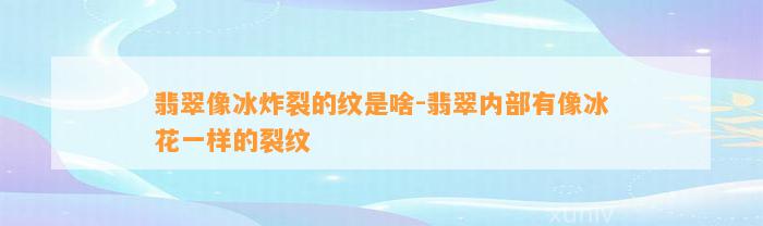 翡翠像冰炸裂的纹是啥-翡翠内部有像冰花一样的裂纹