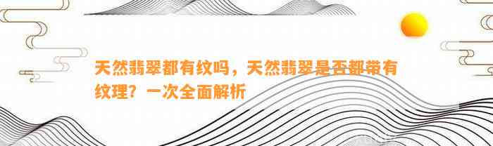 天然翡翠都有纹吗，天然翡翠是不是都带有纹理？一次全面解析