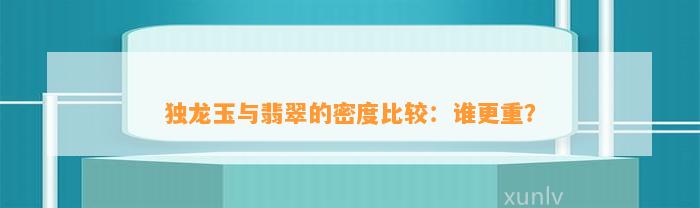 独龙玉与翡翠的密度比较：谁更重？