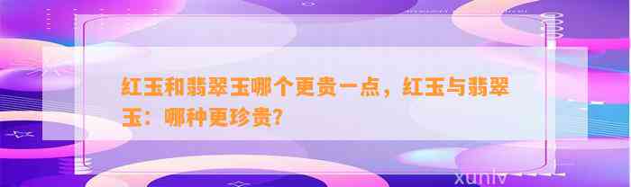 红玉和翡翠玉哪个更贵一点，红玉与翡翠玉：哪种更珍贵？