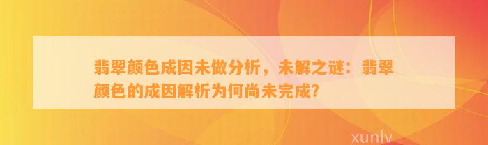 翡翠颜色成因未做分析，未解之谜：翡翠颜色的成因解析为何尚未完成？