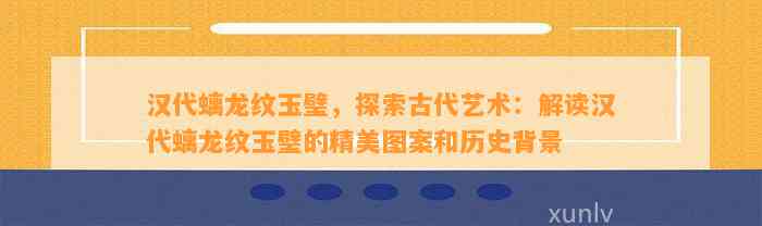 汉代螭龙纹玉璧，探索古代艺术：解读汉代螭龙纹玉璧的精美图案和历史背景