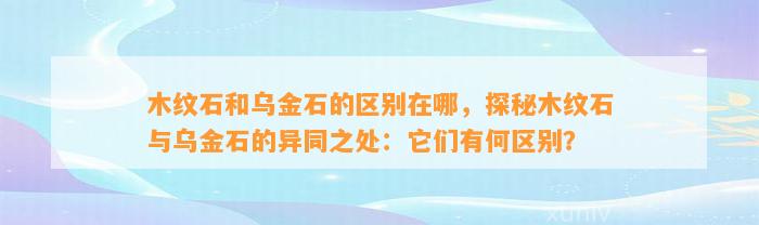 木纹石和乌金石的区别在哪，探秘木纹石与乌金石的异同之处：它们有何区别？