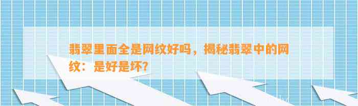 翡翠里面全是网纹好吗，揭秘翡翠中的网纹：是好是坏？