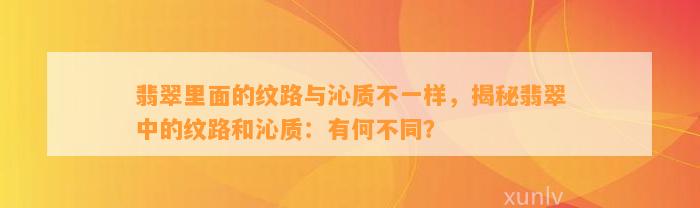 翡翠里面的纹路与沁质不一样，揭秘翡翠中的纹路和沁质：有何不同？