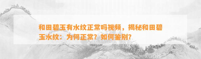 和田碧玉有水纹正常吗视频，揭秘和田碧玉水纹：为何正常？怎样鉴别？