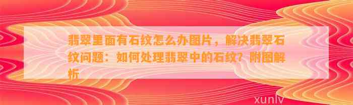 翡翠里面有石纹怎么办图片，解决翡翠石纹疑问：怎样解决翡翠中的石纹？附图解析