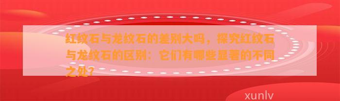 红纹石与龙纹石的差别大吗，探究红纹石与龙纹石的区别：它们有哪些显著的不同之处？