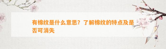 有棉纹是什么意思？熟悉棉纹的特点及是不是可消失