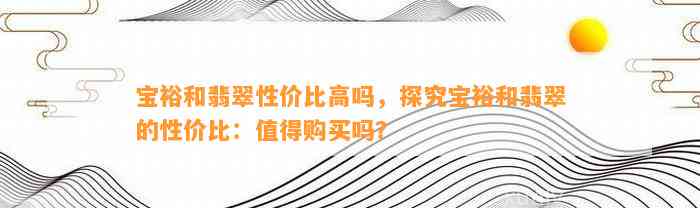 宝裕和翡翠性价比高吗，探究宝裕和翡翠的性价比：值得购买吗？