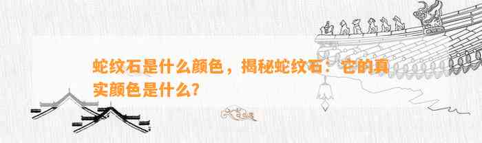 蛇纹石是什么颜色，揭秘蛇纹石：它的真实颜色是什么？