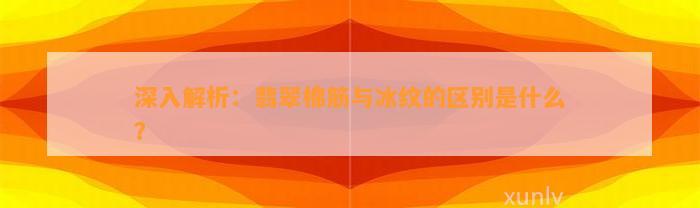 深入解析：翡翠棉筋与冰纹的区别是什么？