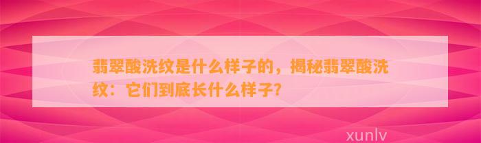 翡翠酸洗纹是什么样子的，揭秘翡翠酸洗纹：它们到底长什么样子？