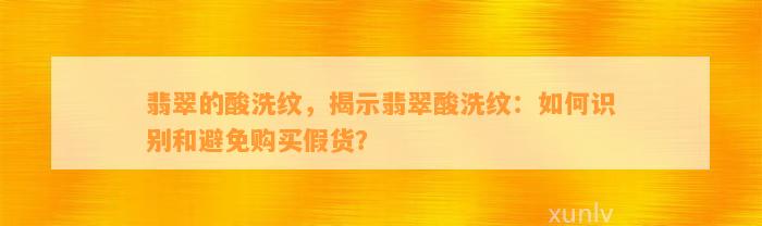 翡翠的酸洗纹，揭示翡翠酸洗纹：怎样识别和避免购买假货？