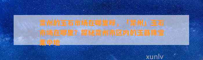 常州的玉石市场在哪里呀，「常州」玉石市场在哪里？探秘常州市区内的玉器珠宝集中地