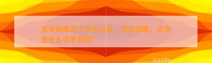 玉石被酸泡了会怎么样，玉石遇酸：会发生什么化学反应？