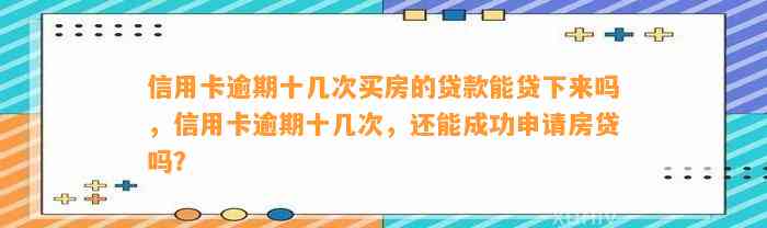 信用卡逾期十几次买房的贷款能贷下来吗，信用卡逾期十几次，还能成功申请房贷吗？