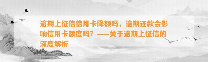 逾期上征信信用卡降额吗，逾期还款会影响信用卡额度吗？——关于逾期上征信的深度解析