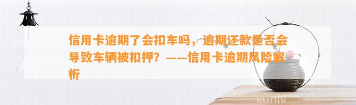 信用卡逾期了会扣车吗，逾期还款是否会导致车辆被扣押？——信用卡逾期风险解析