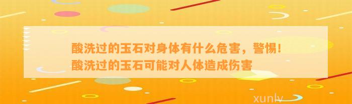 酸洗过的玉石对身体有什么危害，警惕！酸洗过的玉石可能对人体造成伤害