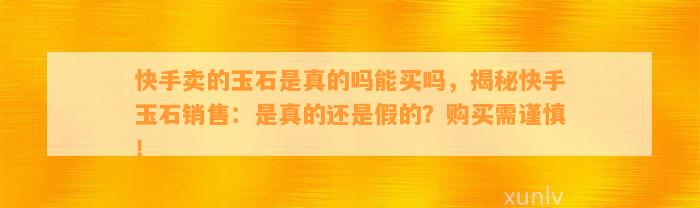 快手卖的玉石是真的吗能买吗，揭秘快手玉石销售：是真的还是假的？购买需谨慎！