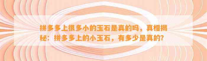 拼多多上很多小的玉石是真的吗，真相揭秘：拼多多上的小玉石，有多少是真的？