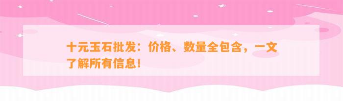 十元玉石批发：价格、数量全包含，一文熟悉所有信息！
