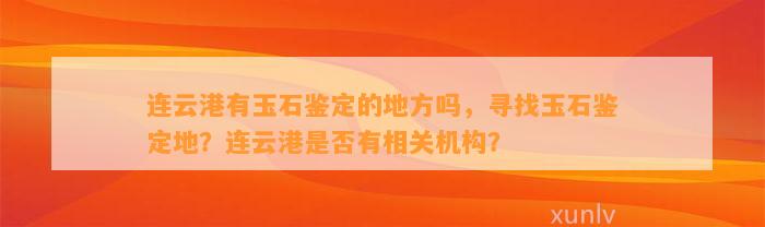 连云港有玉石鉴定的地方吗，寻找玉石鉴定地？连云港是不是有相关机构？