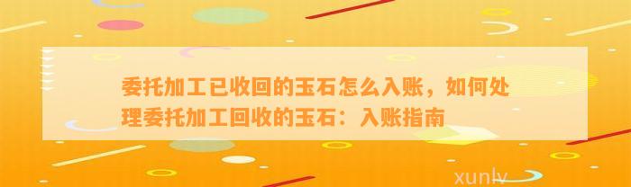 委托加工已收回的玉石怎么入账，怎样解决委托加工回收的玉石：入账指南