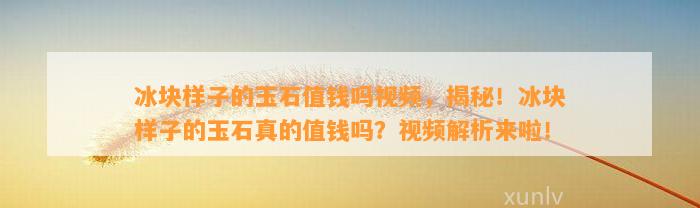 冰块样子的玉石值钱吗视频，揭秘！冰块样子的玉石真的值钱吗？视频解析来啦！