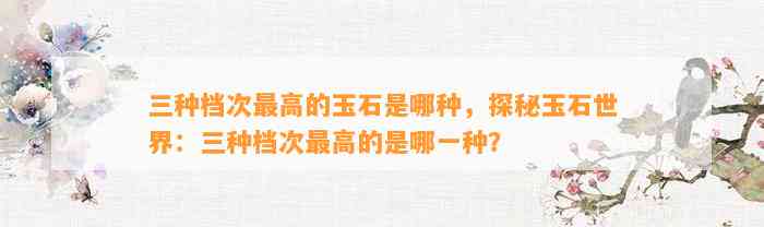 三种档次最高的玉石是哪种，探秘玉石世界：三种档次最高的是哪一种？