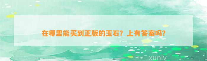 在哪里能买到正版的玉石？上有答案吗？