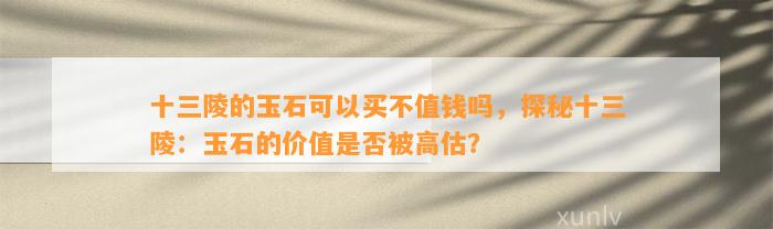 十三陵的玉石可以买不值钱吗，探秘十三陵：玉石的价值是不是被高估？